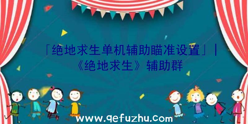 「绝地求生单机辅助瞄准设置」|《绝地求生》辅助群